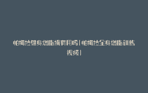 帕梅拉健身燃脂操有用吗(帕梅拉全身燃脂训练视频)