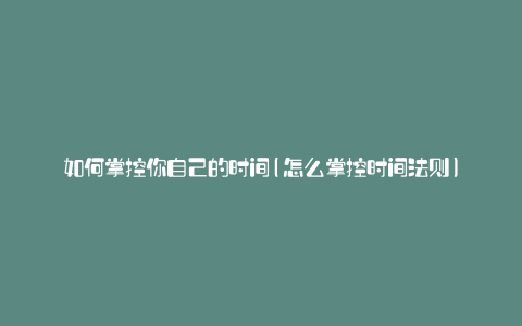 如何掌控你自己的时间(怎么掌控时间法则)