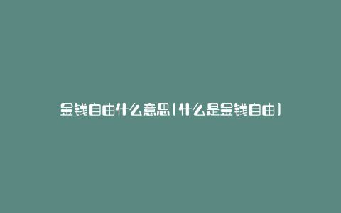 金钱自由什么意思(什么是金钱自由)