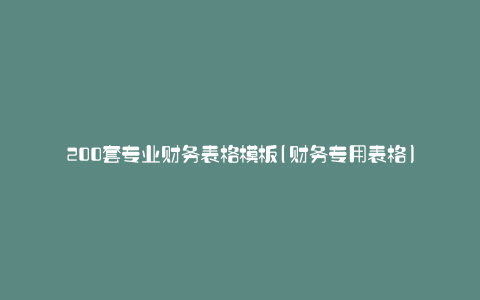 200套专业财务表格模板(财务专用表格)