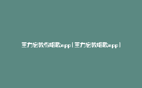 王力宏教你唱歌app(王力宏教唱歌app)