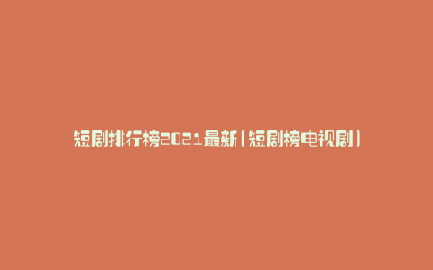 短剧排行榜2021最新(短剧榜电视剧)