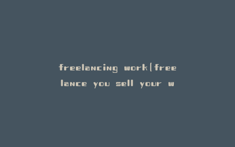 freelancing work(freelance you sell your work)