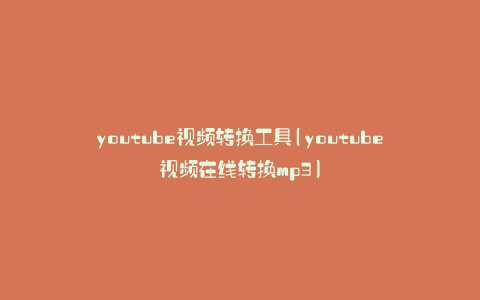 youtube视频转换工具(youtube视频在线转换mp3)