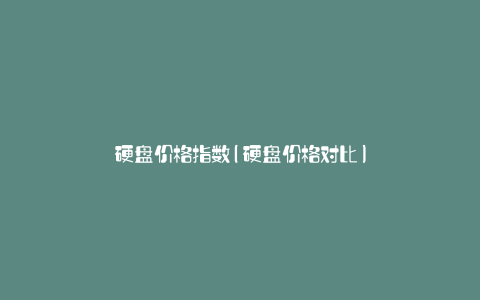 硬盘价格指数(硬盘价格对比)