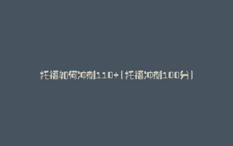 托福如何冲刺110+(托福冲刺100分)