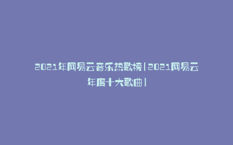 2021年网易云音乐热歌榜(2021网易云年度十大歌曲)