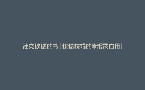 社交谈话的书(谈话技巧的掌握及应用)