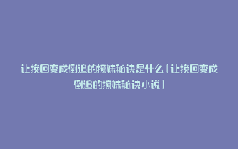 让挽回变成倒追的撩妹秘诀是什么(让挽回变成倒追的撩妹秘诀小说)