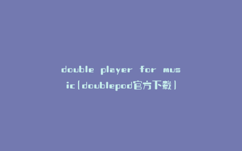 double player for music(doublepod官方下载)