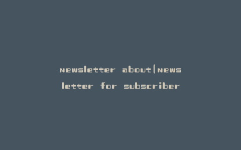 newsletter about(newsletter for subscribers)