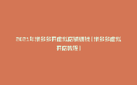 2021年拼多多开虚拟店铺赚钱(拼多多虚拟开店教程)