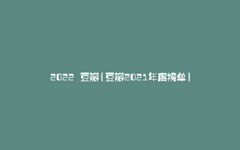 2022 豆瓣(豆瓣2021年度榜单)