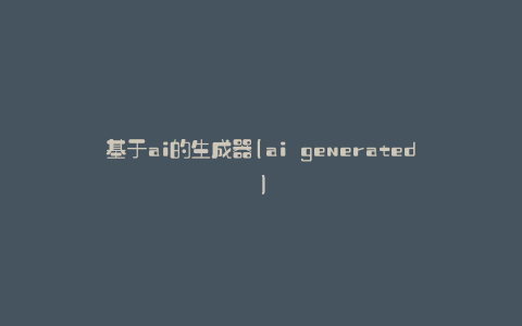 基于ai的生成器(ai generated)