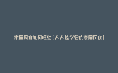 家居风水如何旺财(人人能学会的家居风水)