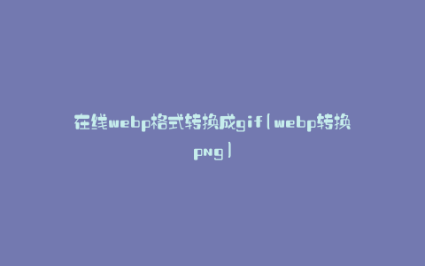 在线webp格式转换成gif(webp转换png)