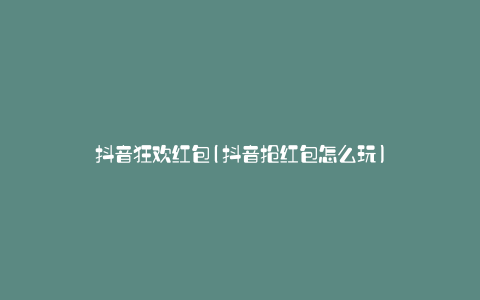 抖音狂欢红包(抖音抢红包怎么玩)