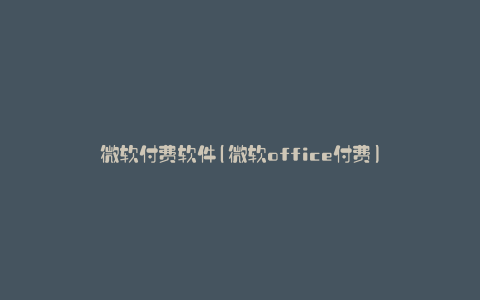 微软付费软件(微软office付费)