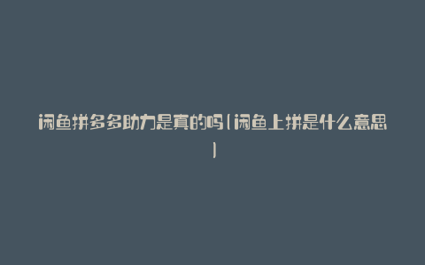 闲鱼拼多多助力是真的吗(闲鱼上拼是什么意思)