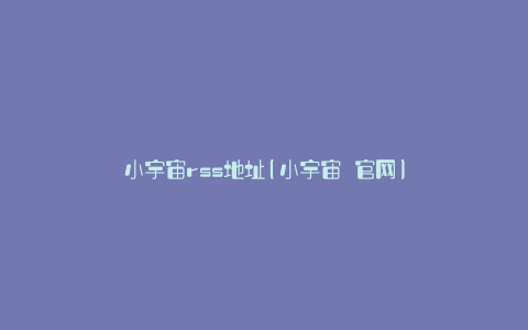 小宇宙rss地址(小宇宙 官网)