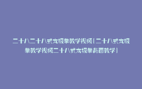 二十八二十八式太极拳教学视频(二十八式太极拳教学视频二十八式太极拳背面教学)