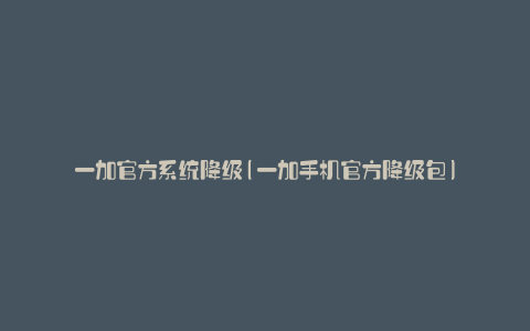 一加官方系统降级(一加手机官方降级包)