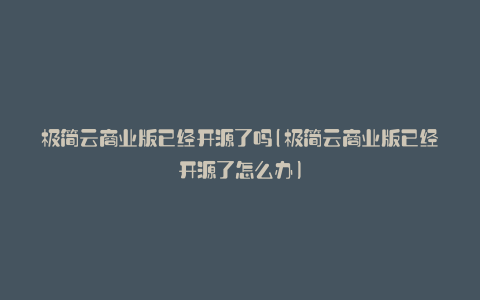 极简云商业版已经开源了吗(极简云商业版已经开源了怎么办)
