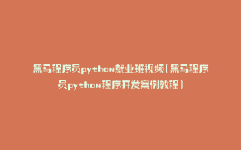 黑马程序员python就业班视频(黑马程序员python程序开发案例教程)