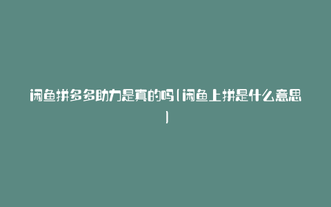 闲鱼拼多多助力是真的吗(闲鱼上拼是什么意思)