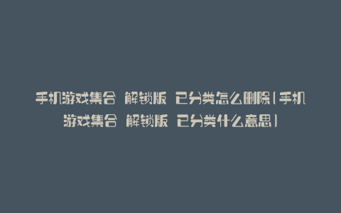 手机游戏集合 解锁版 已分类怎么删除(手机游戏集合 解锁版 已分类什么意思)