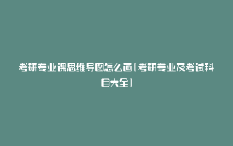 考研专业课思维导图怎么画(考研专业及考试科目大全)