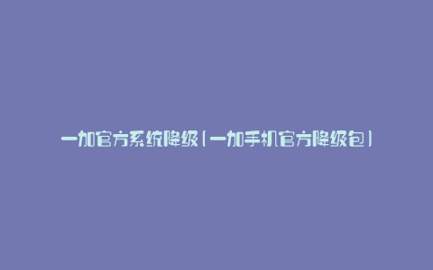 一加官方系统降级(一加手机官方降级包)