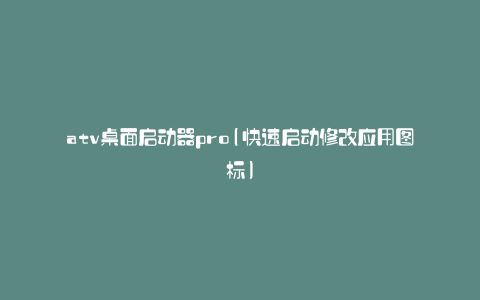 atv桌面启动器pro(快速启动修改应用图标)