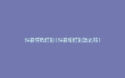 抖音狂欢红包(抖音抢红包怎么玩)