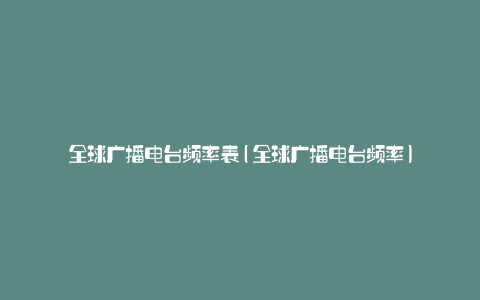 全球广播电台频率表(全球广播电台频率)