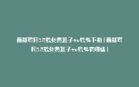 最新可用12款免费盒子tv软件下载(最新可用12款免费盒子tv软件有哪些)