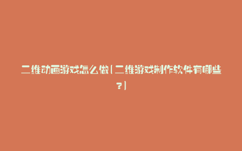 二维动画游戏怎么做(二维游戏制作软件有哪些?)