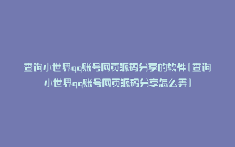 查询小世界qq账号网页源码分享的软件(查询小世界qq账号网页源码分享怎么弄)