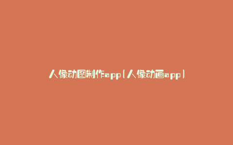 人像动图制作app(人像动画app)