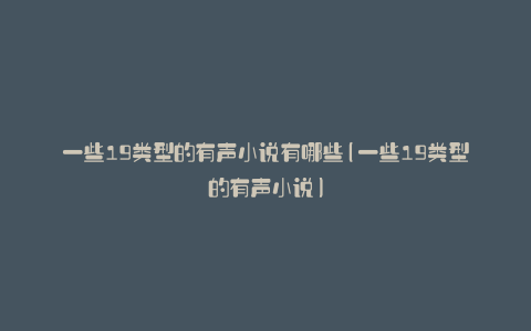 一些19类型的有声小说有哪些(一些19类型的有声小说)