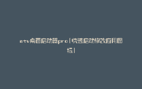 atv桌面启动器pro(快速启动修改应用图标)