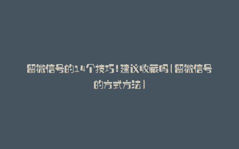 留微信号的14个技巧!建议收藏吗(留微信号的方式方法)