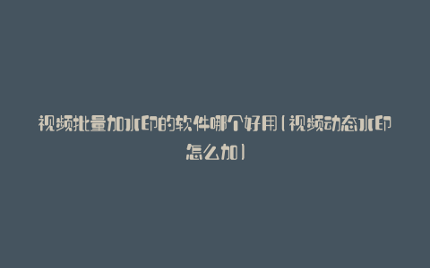 视频批量加水印的软件哪个好用(视频动态水印怎么加)