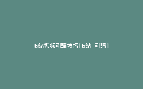 b站视频引流技巧(b站 引流)