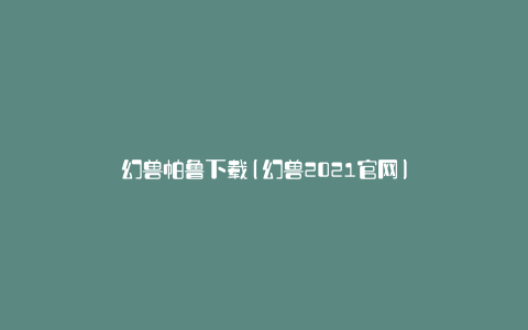 幻兽帕鲁下载(幻兽2021官网)
