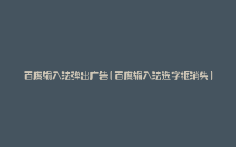 百度输入法弹出广告(百度输入法选字框消失)