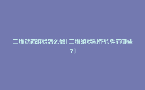 二维动画游戏怎么做(二维游戏制作软件有哪些?)