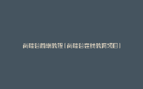 尚硅谷前端教程(尚硅谷在线教育项目)