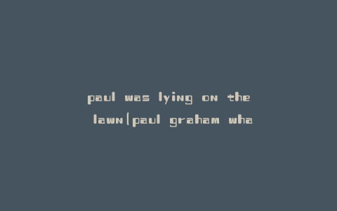 paul was lying on the lawn(paul graham what you will wish)