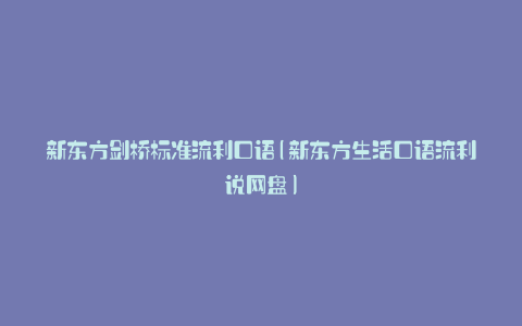 新东方剑桥标准流利口语(新东方生活口语流利说网盘)